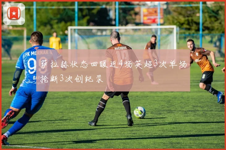 萨拉赫状态回暖近4场英超3次单场抢断3次创纪录