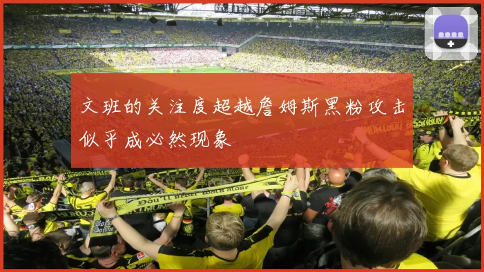 文班的关注度超越詹姆斯黑粉攻击似乎成必然现象