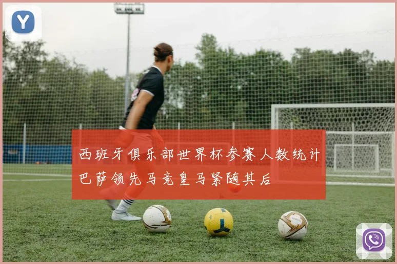 西班牙俱乐部世界杯参赛人数统计巴萨领先马竞皇马紧随其后