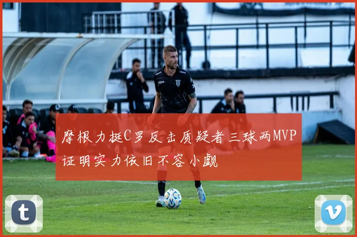 摩根力挺C罗反击质疑者三球两MVP证明实力依旧不容小觑