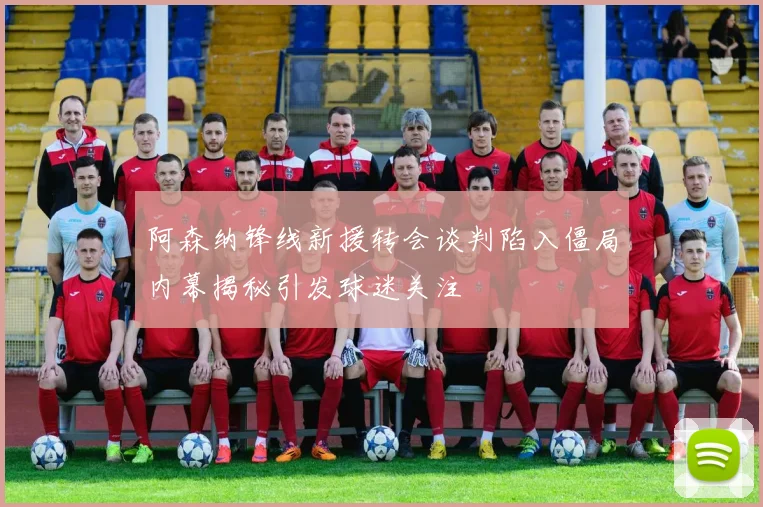 阿森纳锋线新援转会谈判陷入僵局内幕揭秘引发球迷关注