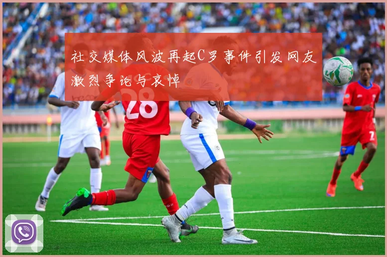 社交媒体风波再起C罗事件引发网友激烈争论与哀悼