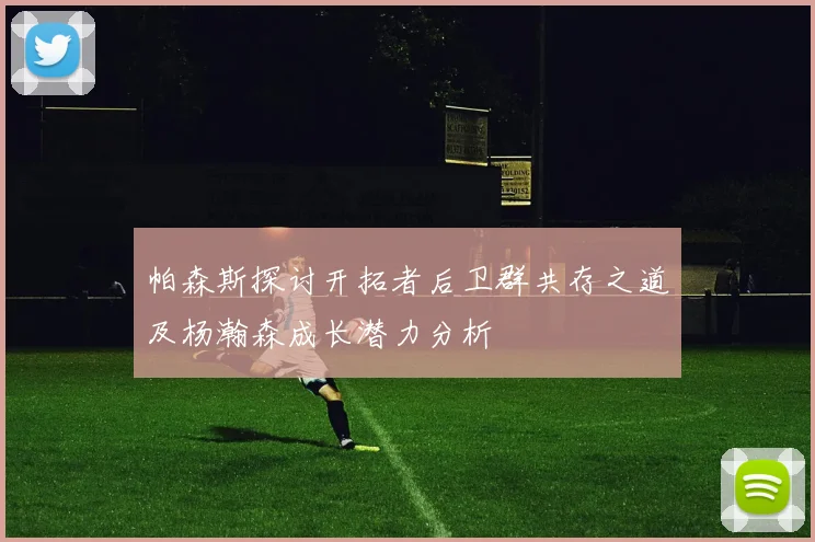 帕森斯探讨开拓者后卫群共存之道及杨瀚森成长潜力分析