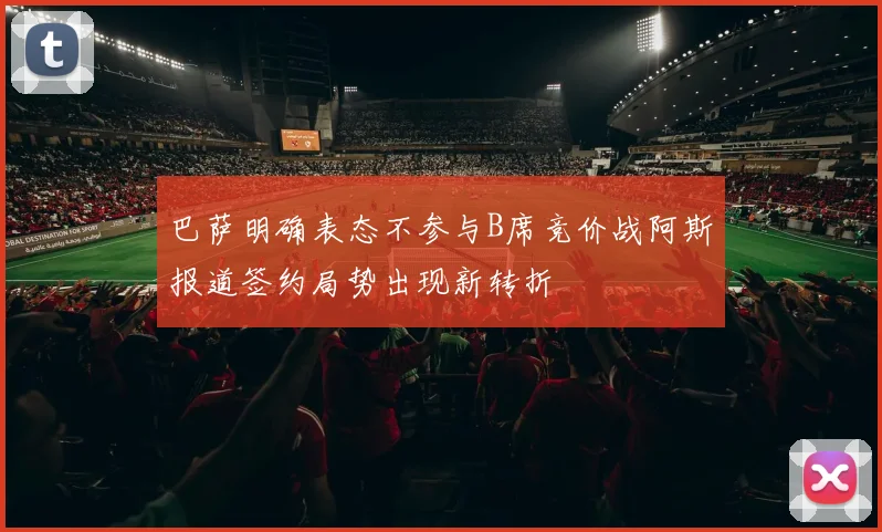 巴萨明确表态不参与B席竞价战阿斯报道签约局势出现新转折