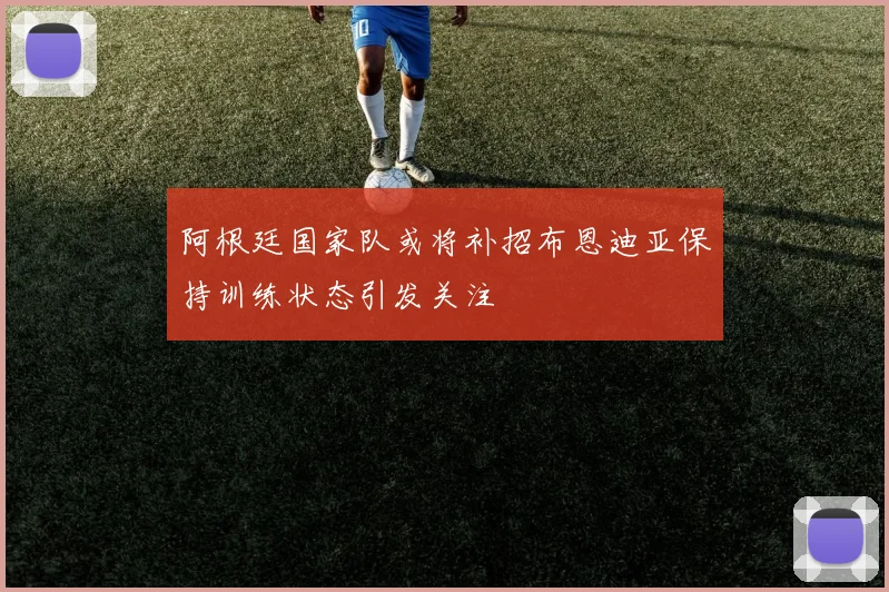 阿根廷国家队或将补招布恩迪亚保持训练状态引发关注