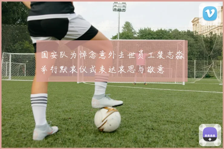国安队为悼念意外去世员工裴志淼举行默哀仪式表达哀思与敬意