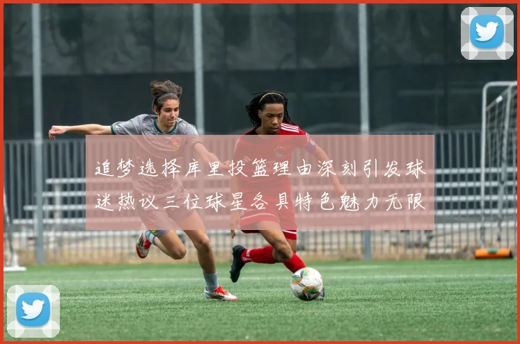 追梦选择库里投篮理由深刻引发球迷热议三位球星各具特色魅力无限