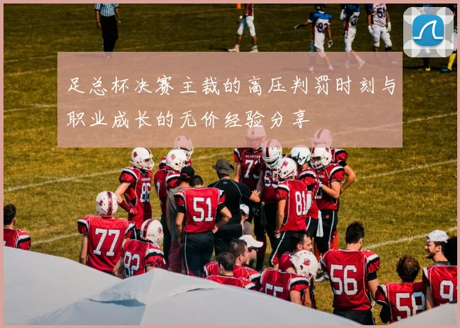 足总杯决赛主裁的高压判罚时刻与职业成长的无价经验分享