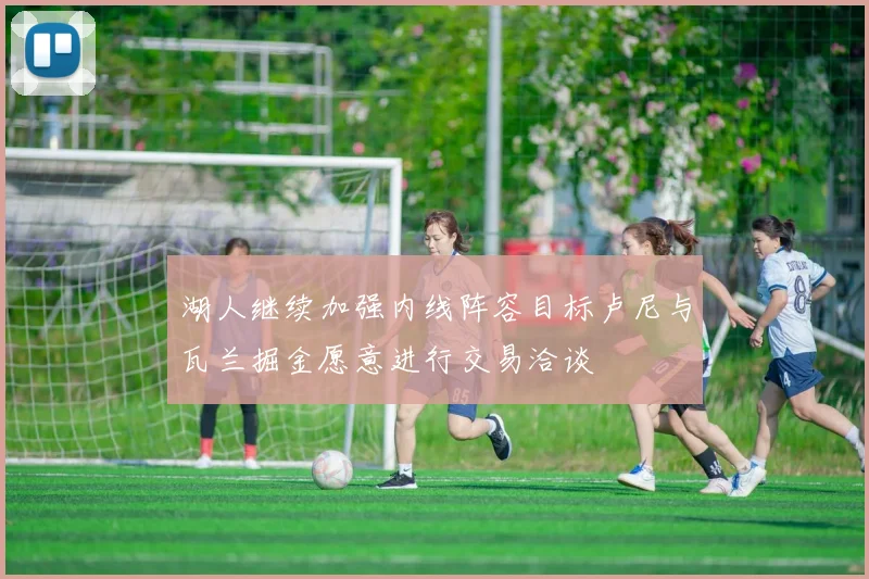 湖人继续加强内线阵容目标卢尼与瓦兰掘金愿意进行交易洽谈