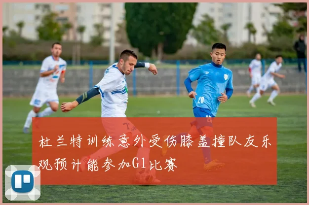 杜兰特训练意外受伤膝盖撞队友乐观预计能参加G1比赛