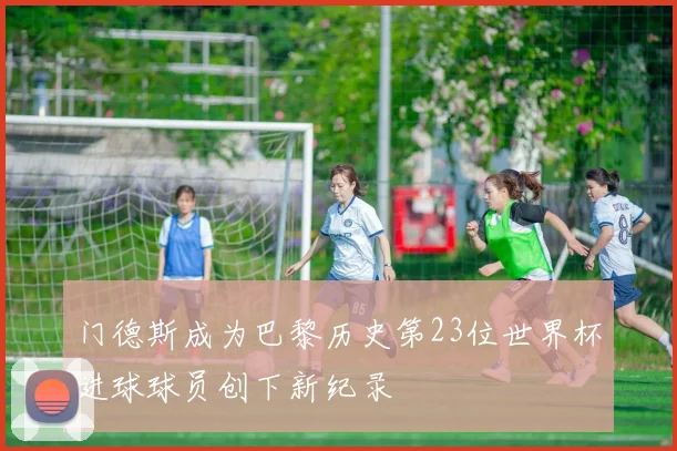 门德斯成为巴黎历史第23位世界杯进球球员创下新纪录
