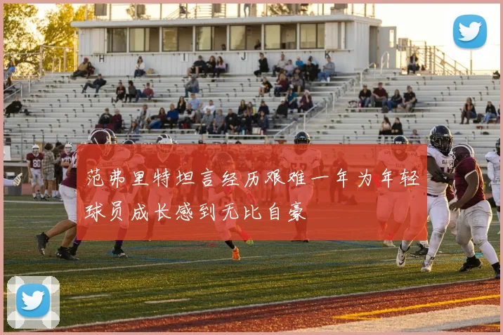 范弗里特坦言经历艰难一年为年轻球员成长感到无比自豪