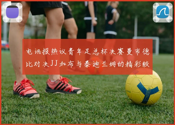 电讯报热议青年足总杯决赛曼市德比对决JJ加布与泰迪兰姆的精彩较量