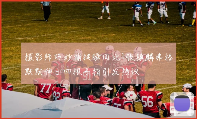 摄影师巧妙捕捉瞬间比1张镇麟弗格默默伸出四根手指引发热议