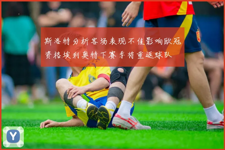 斯洛特分析客场表现不佳影响欧冠资格埃利奥特下赛季将重返球队
