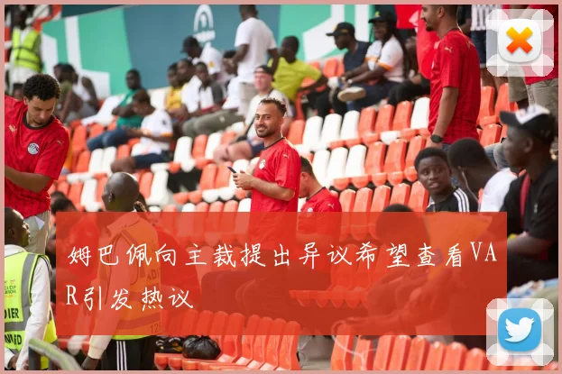 姆巴佩向主裁提出异议希望查看VAR引发热议