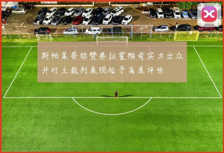 斯帕莱蒂称赞弗拉霍维奇实力出众并对主裁判表现给予高度评价