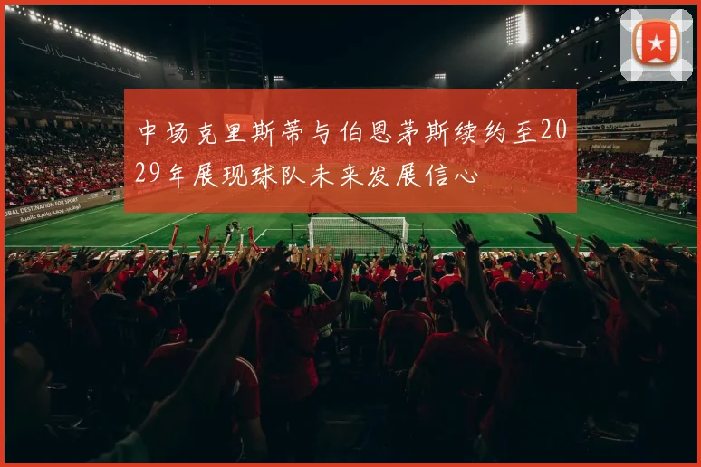 中场克里斯蒂与伯恩茅斯续约至2029年展现球队未来发展信心