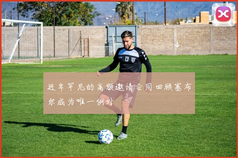 近年罕见的高额邀请合同回顾塞布尔成为唯一例外