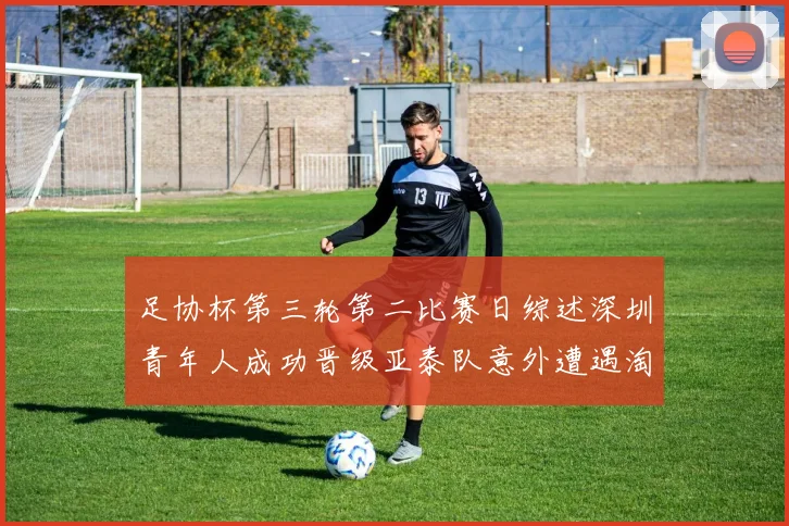 足协杯第三轮第二比赛日综述深圳青年人成功晋级亚泰队意外遭遇淘汰
