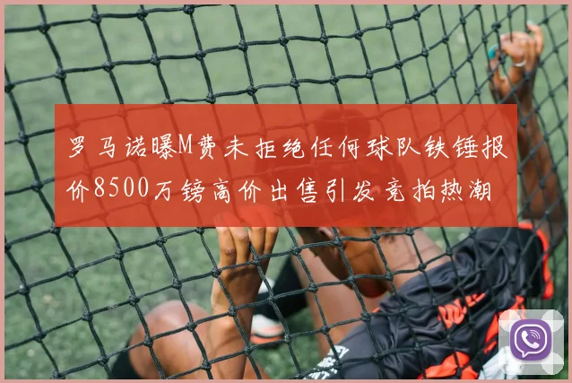 罗马诺曝M费未拒绝任何球队铁锤报价8500万镑高价出售引发竞拍热潮