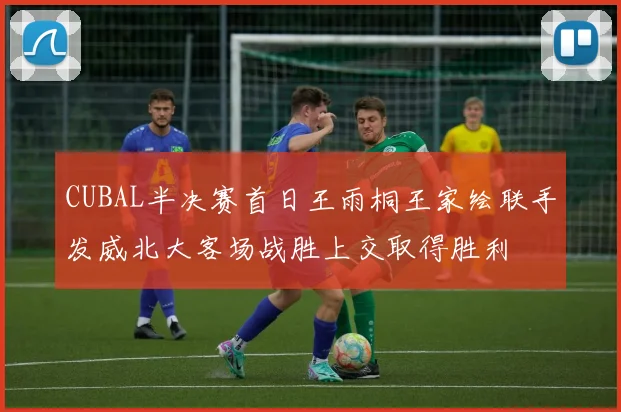CUBAL半决赛首日王雨桐王家绘联手发威北大客场战胜上交取得胜利