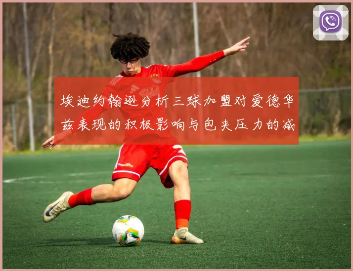 埃迪约翰逊分析三球加盟对爱德华兹表现的积极影响与包夹压力的减轻