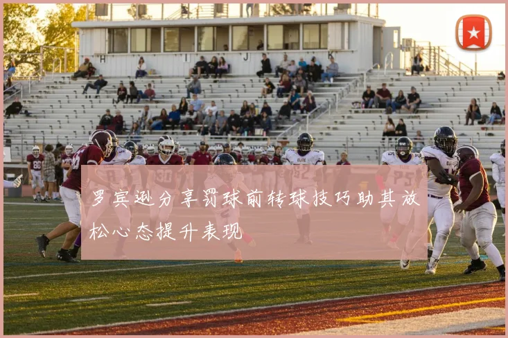 罗宾逊分享罚球前转球技巧助其放松心态提升表现