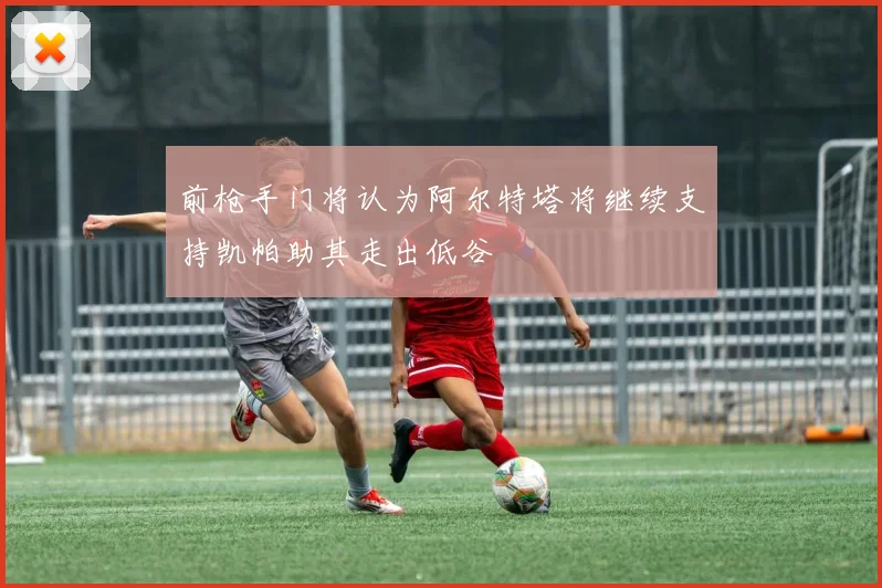 前枪手门将认为阿尔特塔将继续支持凯帕助其走出低谷
