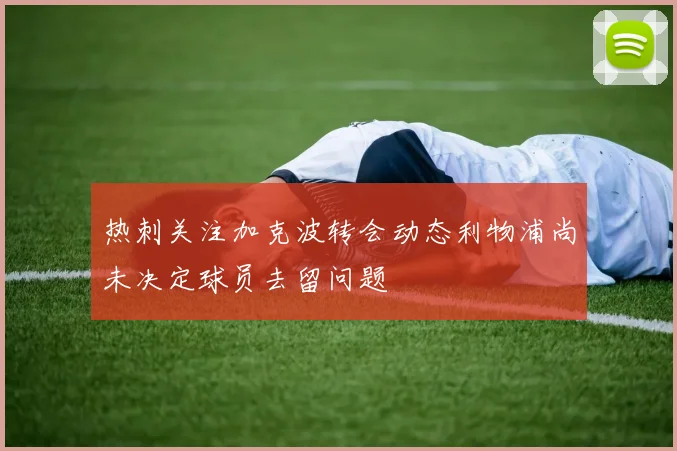 热刺关注加克波转会动态利物浦尚未决定球员去留问题