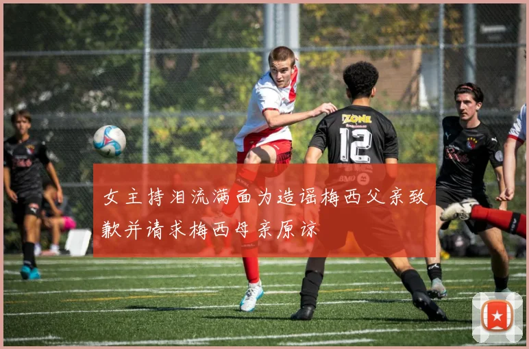 女主持泪流满面为造谣梅西父亲致歉并请求梅西母亲原谅