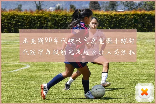 尼克斯90年代硬汉气质重现小球时代防守与投射完美结合让人无法抗拒